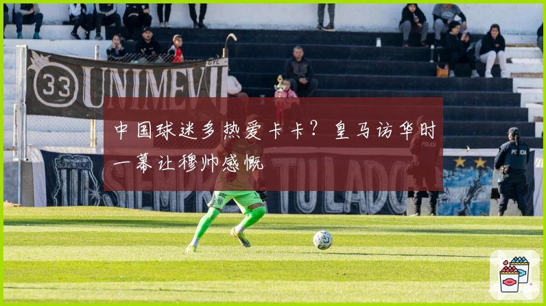 中国球迷多热爱卡卡？皇马访华时一幕让穆帅感慨