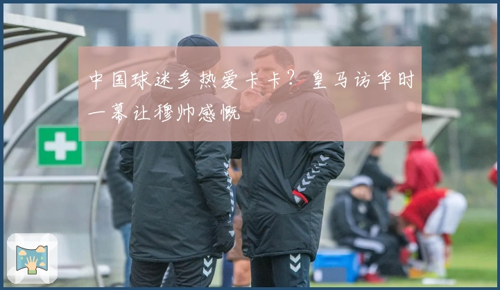 中国球迷多热爱卡卡？皇马访华时一幕让穆帅感慨