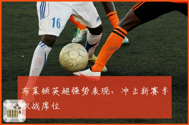 布莱顿英超强势表现，冲击新赛季欧战席位