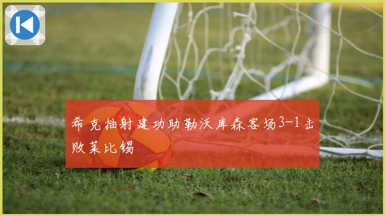 希克抽射建功助勒沃库森客场3-1击败莱比锡