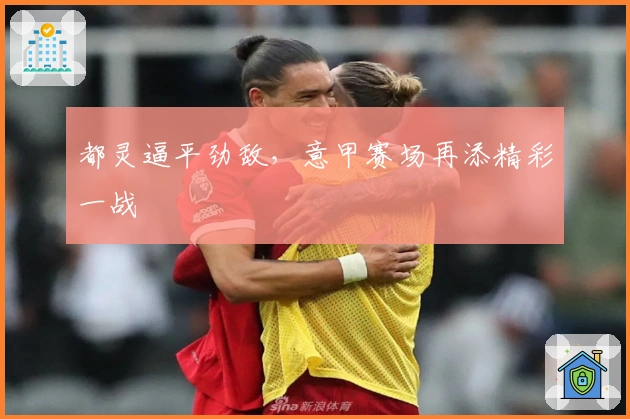 都灵逼平劲敌,意甲赛场再添精彩一战