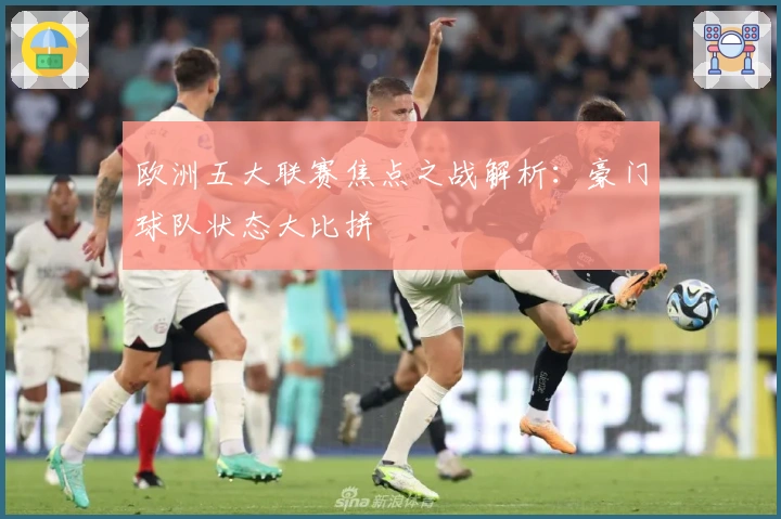 欧洲五大联赛焦点之战解析：豪门球队状态大比拼