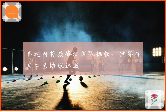 齐达内将接棒法国队执教，世界杯后口头协议达成