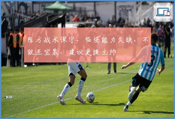 陈方战术保守,临场能力欠缺,不敌王宝泉,建议更换主帅