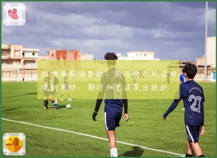 利物浦前场紧缺！斯洛特否认召回埃利奥特，期待加克波复出拯救