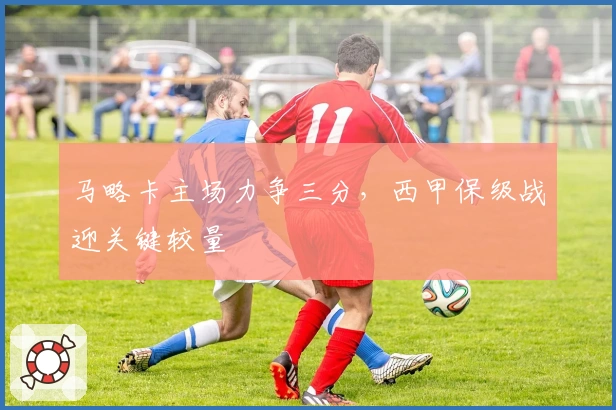 马略卡主场力争三分，西甲保级战迎关键较量