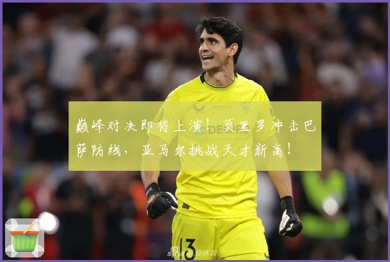 巅峰对决即将上演！莫里罗冲击巴萨防线，亚马尔挑战天才新高！