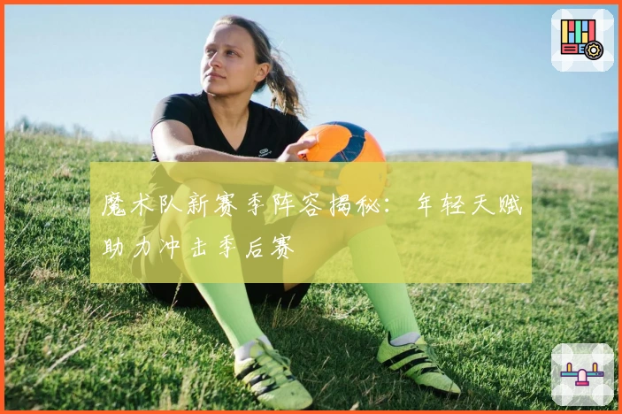 魔术队新赛季阵容揭秘：年轻天赋助力冲击季后赛