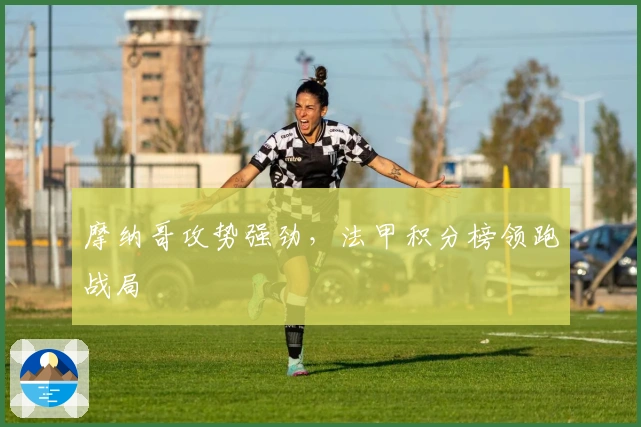 摩纳哥攻势强劲，法甲积分榜领跑战局