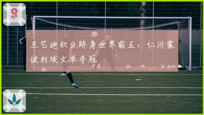 王艺迪积分跻身世界前五，仁川蒙彼利埃女单夺冠