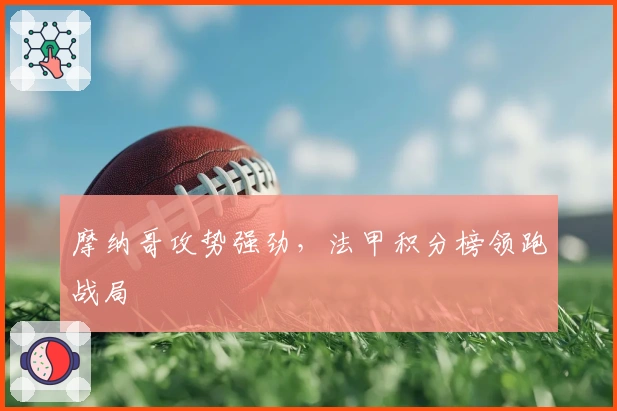 摩纳哥攻势强劲，法甲积分榜领跑战局