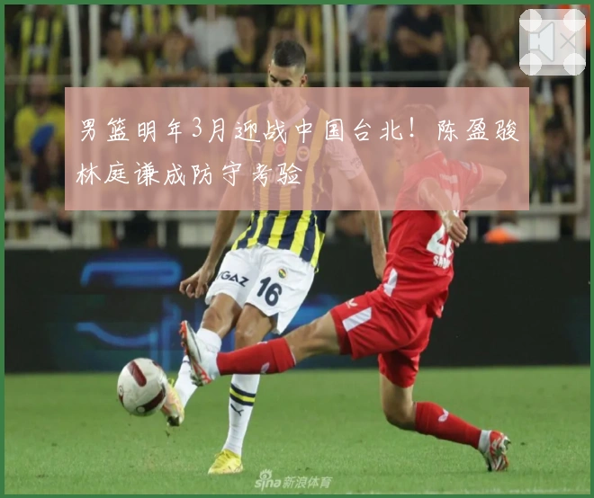 男篮明年3月迎战中国台北！陈盈骏林庭谦成防守考验