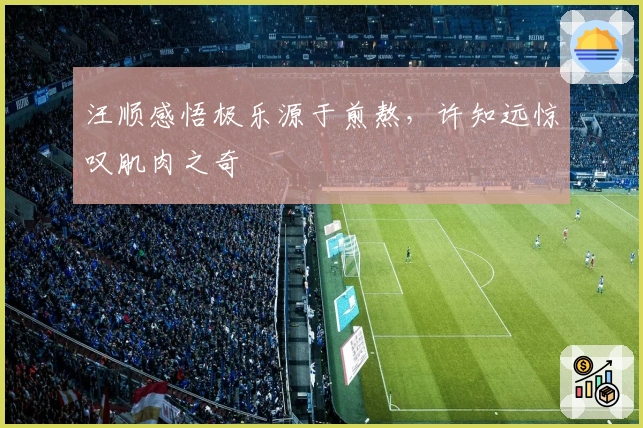 汪顺感悟极乐源于煎熬，许知远惊叹肌肉之奇