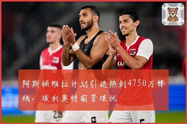 阿斯顿维拉计划引进热刺4750万锋线，埃利奥特前景堪忧