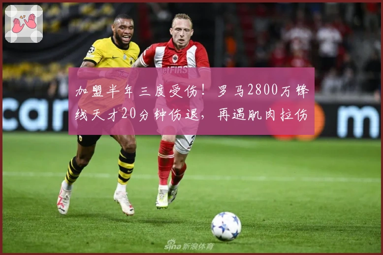 加盟半年三度受伤！罗马2800万锋线天才20分钟伤退，再遇肌肉拉伤梦魇