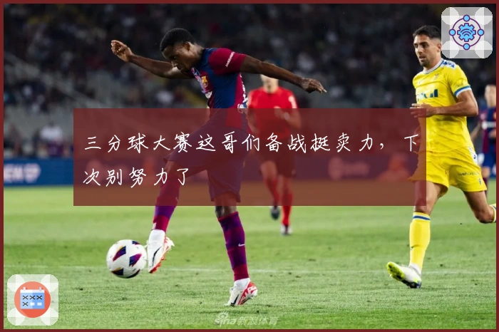 三分球大赛这哥们备战挺卖力，下次别努力了