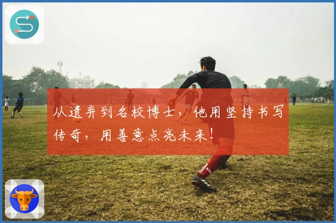 从遗弃到名校博士，他用坚持书写传奇，用善意点亮未来！