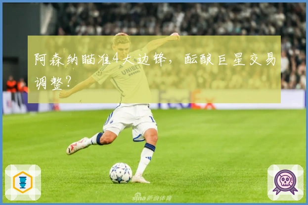 阿森纳瞄准4大边锋，酝酿巨星交易调整？