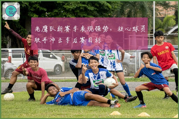 老鹰队新赛季表现强势，核心球员联手冲击季后赛目标