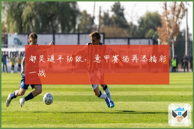 都灵逼平劲敌，意甲赛场再添精彩一战