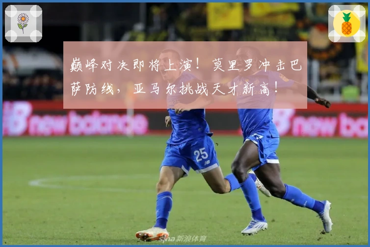 巅峰对决即将上演！莫里罗冲击巴萨防线，亚马尔挑战天才新高！