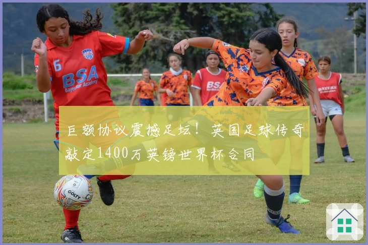 巨额协议震撼足坛！英国足球传奇敲定1400万英镑世界杯合同