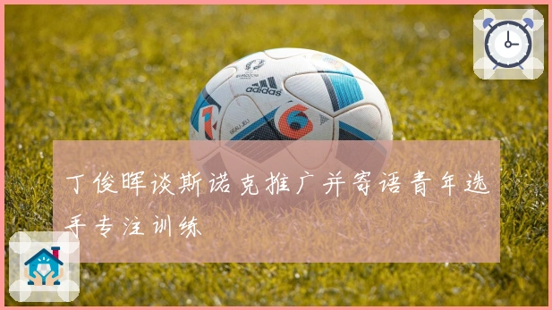 丁俊晖谈斯诺克推广并寄语青年选手专注训练