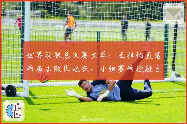 世界羽联总决赛女单，王祉怡直落两局击败因达农，小组赛两连胜出线！