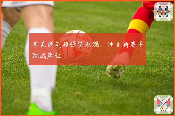 布莱顿英超强势表现,冲击新赛季欧战席位