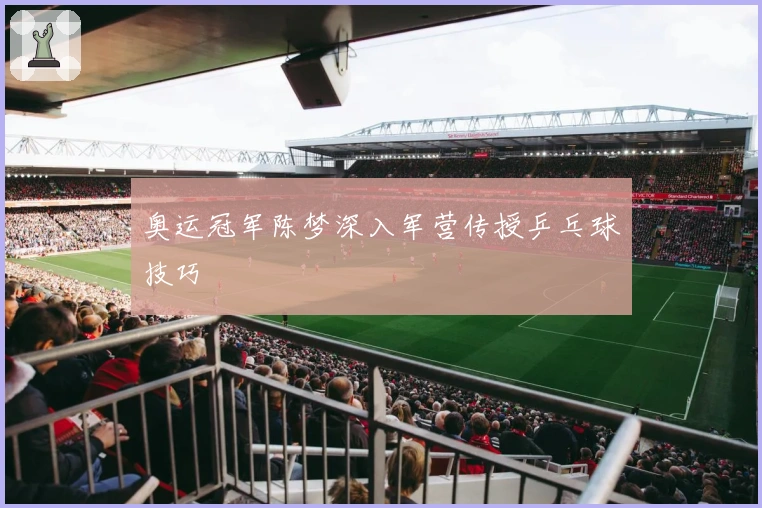 奥运冠军陈梦深入军营传授乒乓球技巧