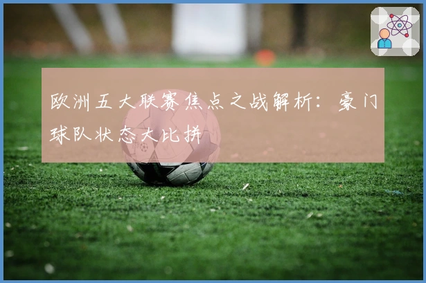 欧洲五大联赛焦点之战解析：豪门球队状态大比拼