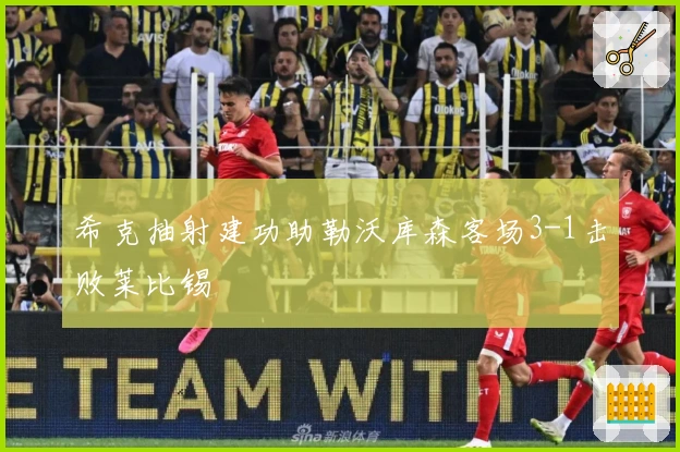 希克抽射建功助勒沃库森客场3-1击败莱比锡